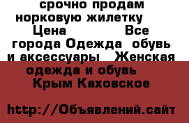 срочно продам норковую жилетку!!! › Цена ­ 13 000 - Все города Одежда, обувь и аксессуары » Женская одежда и обувь   . Крым,Каховское